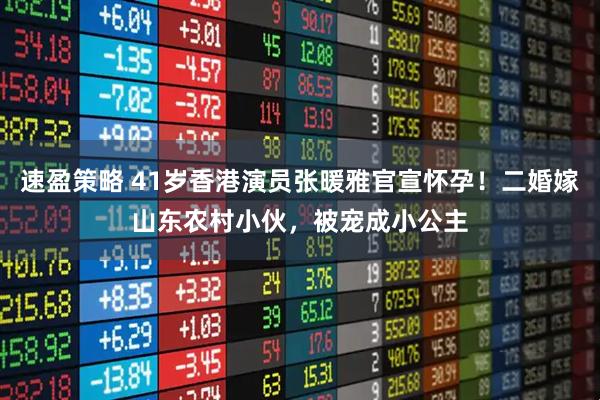 速盈策略 41岁香港演员张暖雅官宣怀孕！二婚嫁山东农村小伙，被宠成小公主