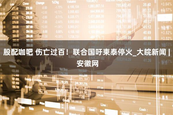 股配咖吧 伤亡过百！联合国吁柬泰停火_大皖新闻 | 安徽网