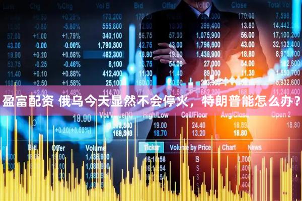 盈富配资 俄乌今天显然不会停火，特朗普能怎么办？