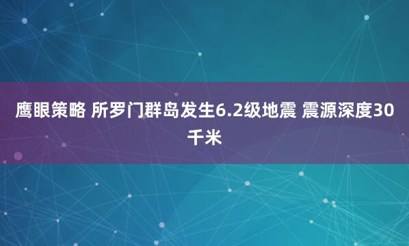 鹰眼策略 所罗门群岛发生6.2级地震 震源深度30千米