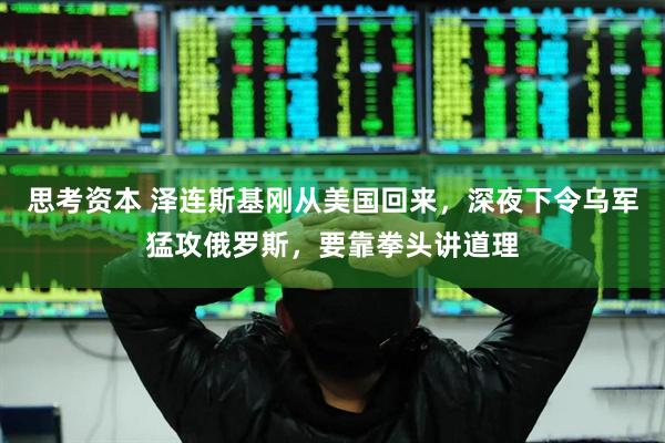 思考资本 泽连斯基刚从美国回来，深夜下令乌军猛攻俄罗斯，要靠拳头讲道理