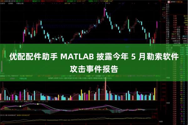 优配配件助手 MATLAB 披露今年 5 月勒索软件攻击事件报告