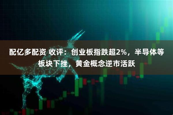 配亿多配资 收评：创业板指跌超2%，半导体等板块下挫，黄金概念逆市活跃