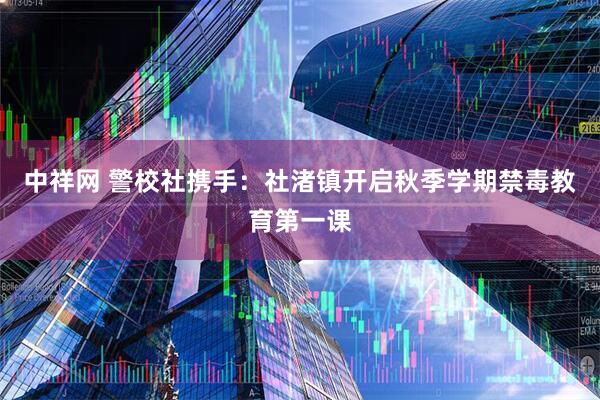 中祥网 警校社携手：社渚镇开启秋季学期禁毒教育第一课