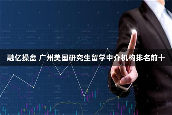 融亿操盘 广州美国研究生留学中介机构排名前十