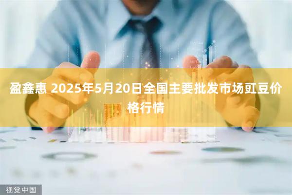 盈鑫惠 2025年5月20日全国主要批发市场豇豆价格行情