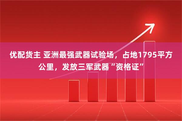 优配货主 亚洲最强武器试验场，占地1795平方公里，发放三军武器“资格证”