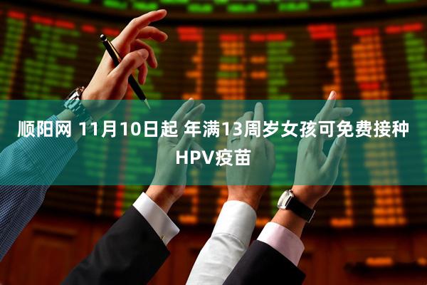 顺阳网 11月10日起 年满13周岁女孩可免费接种HPV疫苗