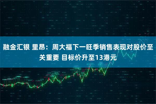融金汇银 里昂：周大福下一旺季销售表现对股价至关重要 目标价升至13港元