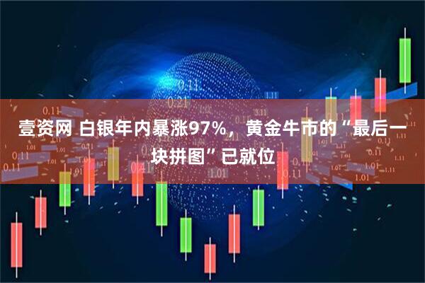 壹资网 白银年内暴涨97%，黄金牛市的“最后一块拼图”已就位